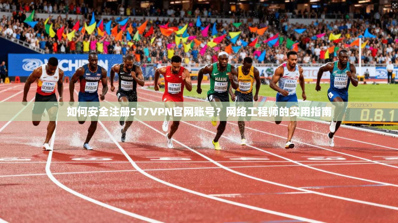 如何安全注册517VPN官网账号？网络工程师的实用指南