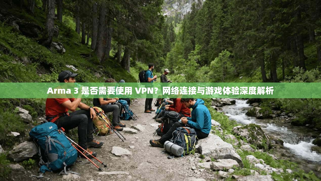 Arma 3 是否需要使用 VPN?网络连接与游戏体验深度解析