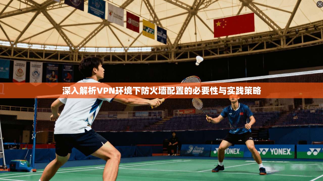 深入解析VPN环境下防火墙配置的必要性与实践策略