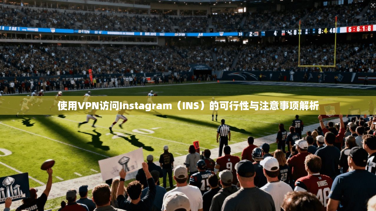 使用VPN访问Instagram(INS)的可行性与注意事项解析