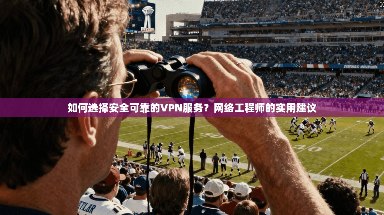 如何选择安全可靠的VPN服务？网络工程师的实用建议