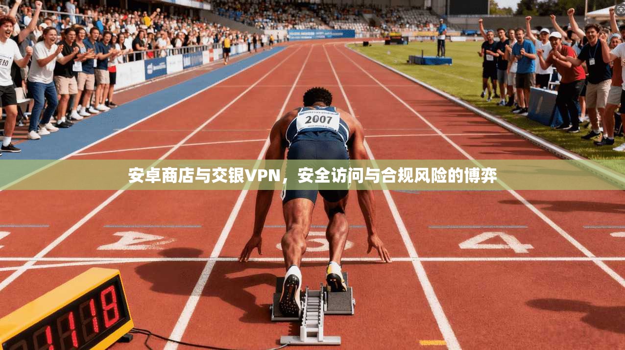 安卓商店与交银VPN,安全访问与合规风险的博弈
