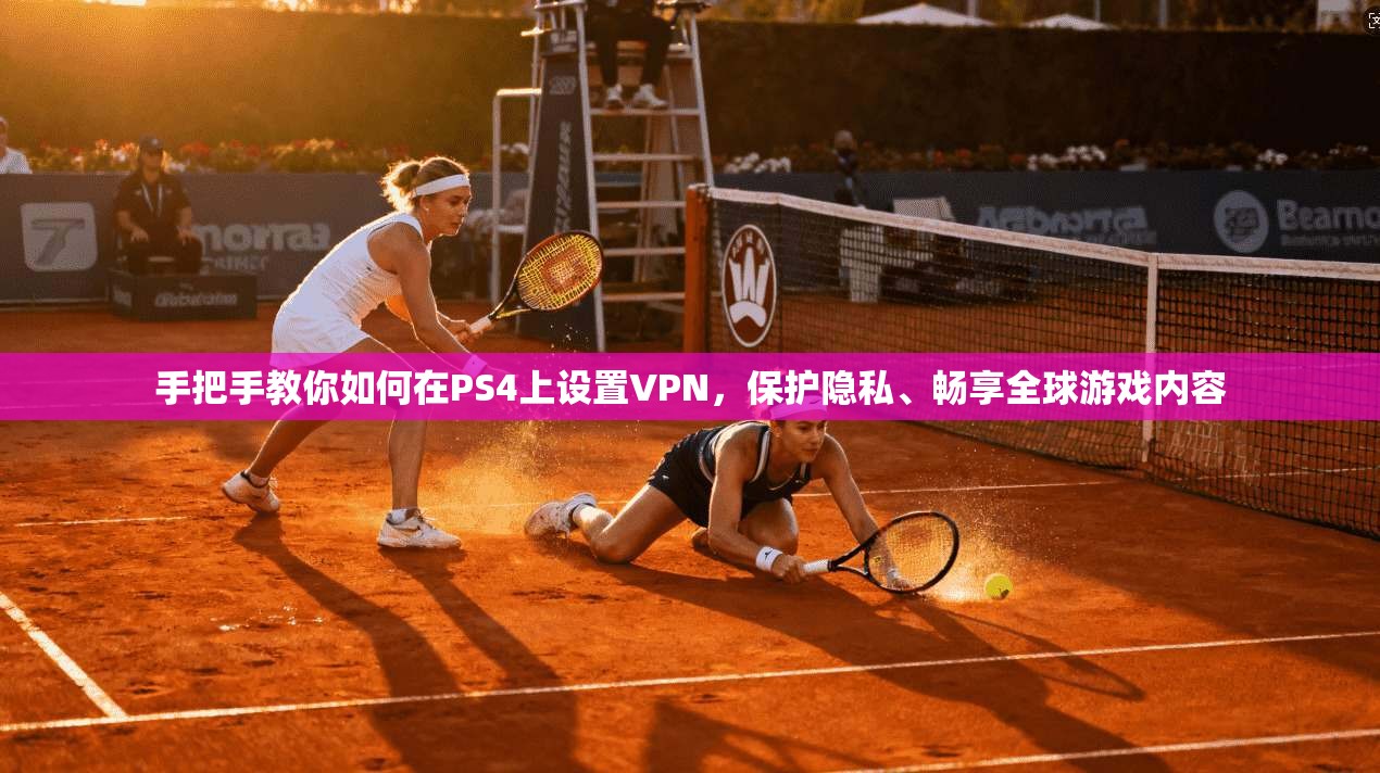 手把手教你如何在PS4上设置VPN,保护隐私、畅享全球游戏内容