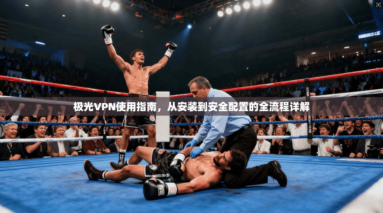 极光VPN使用指南,从安装到安全配置的全流程详解