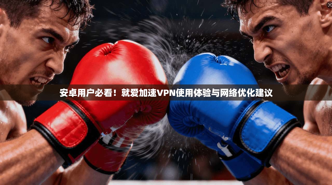 安卓用户必看!就爱加速VPN使用体验与网络优化建议