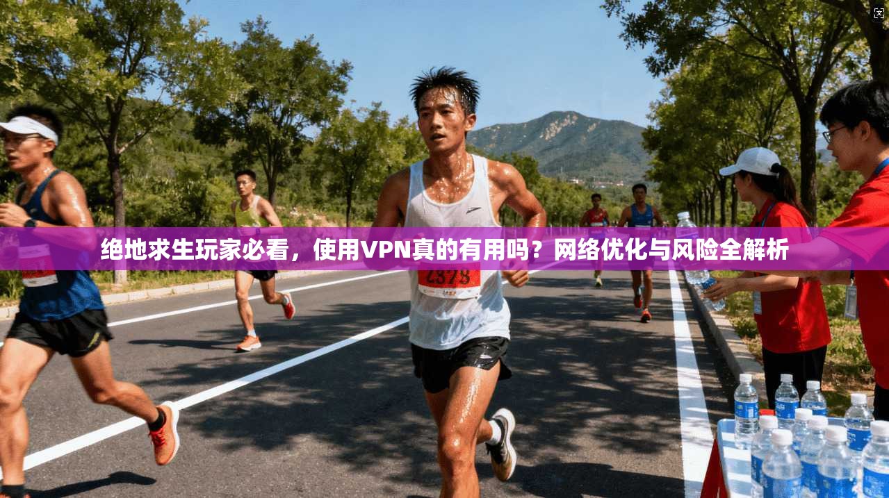 绝地求生玩家必看，使用VPN真的有用吗？网络优化与风险全解析