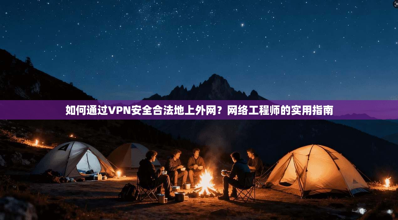 如何通过VPN安全合法地上外网？网络工程师的实用指南