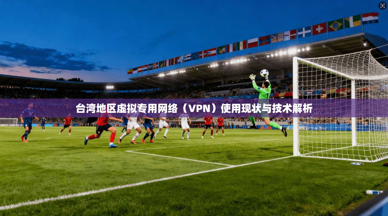 台湾地区虚拟专用网络（VPN）使用现状与技术解析
