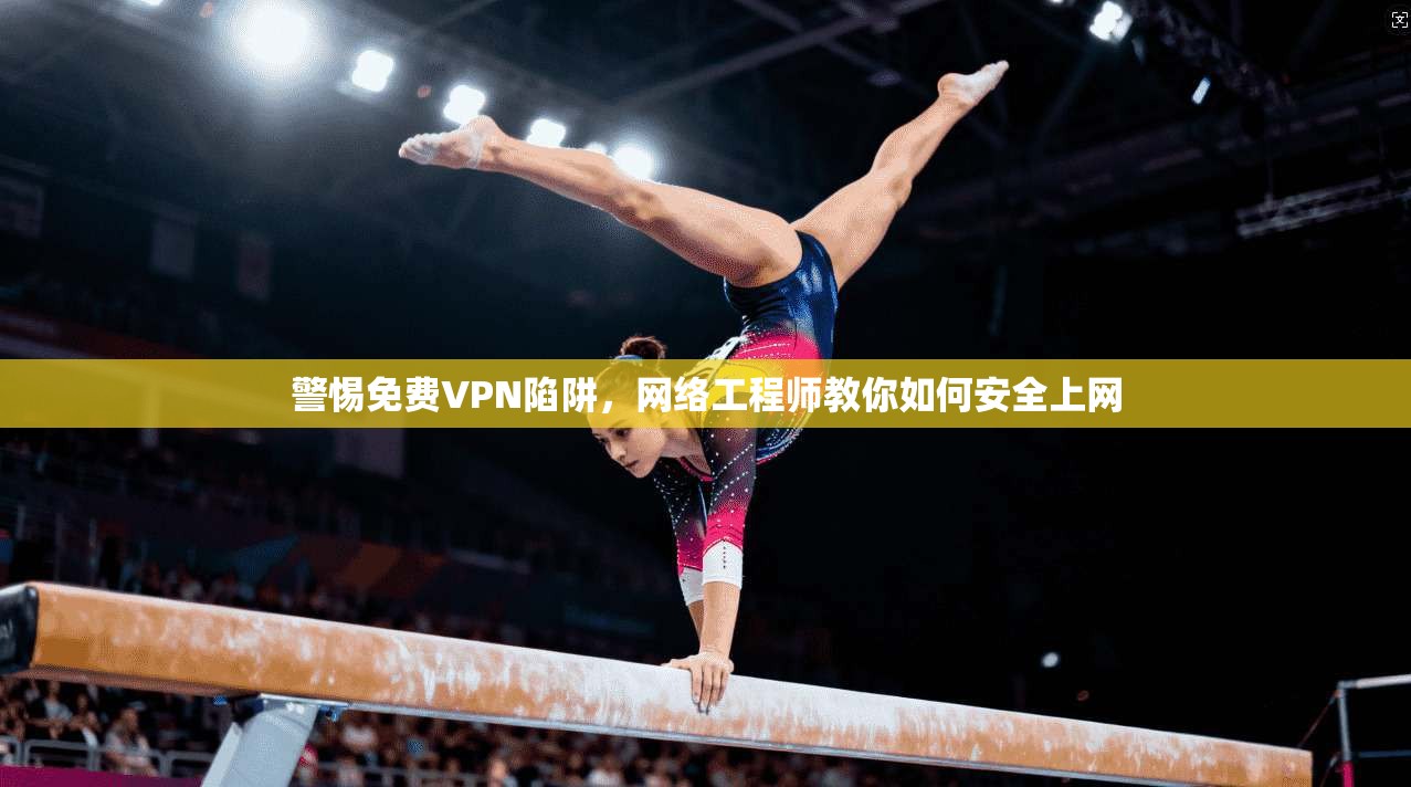 警惕免费VPN陷阱，网络工程师教你如何安全上网