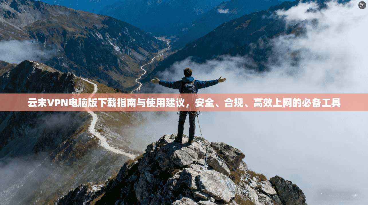 云末VPN电脑版下载指南与使用建议，安全、合规、高效上网的必备工具