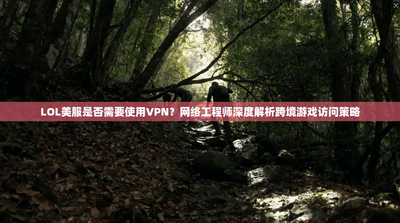 LOL美服是否需要使用VPN？网络工程师深度解析跨境游戏访问策略