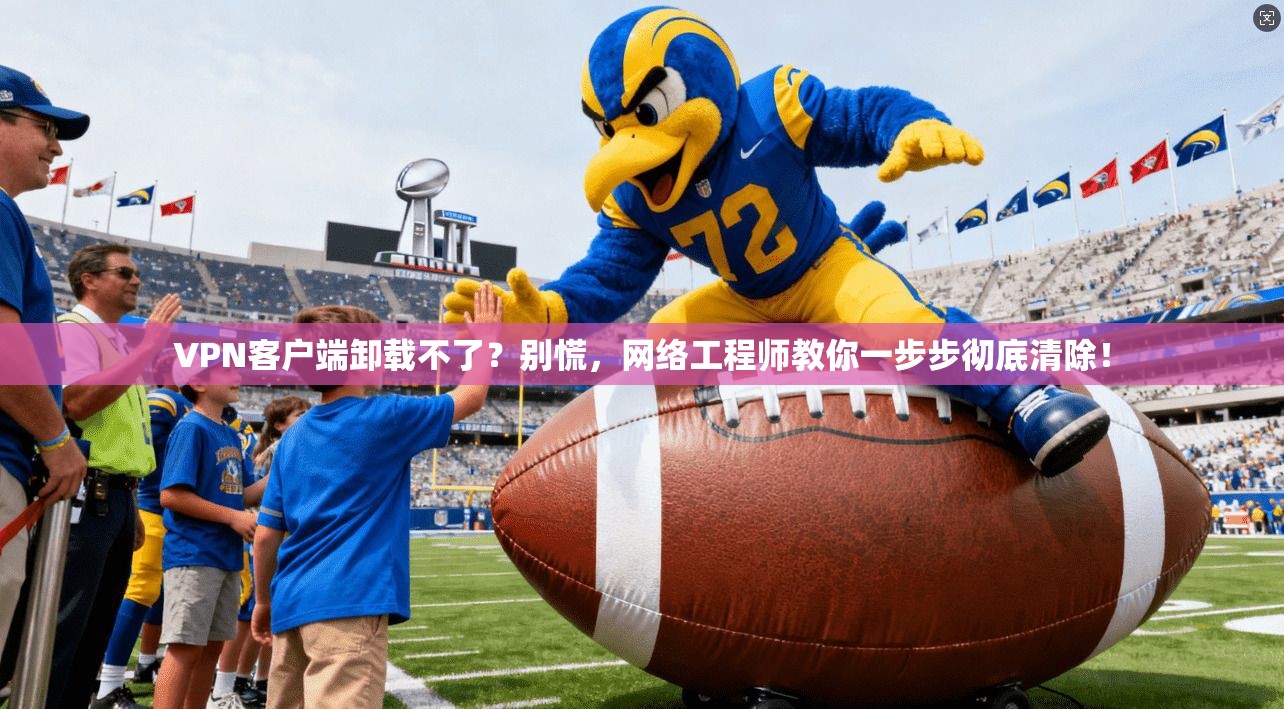 VPN客户端卸载不了？别慌，网络工程师教你一步步彻底清除！