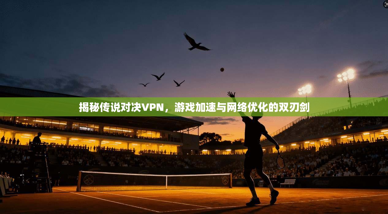 揭秘传说对决VPN，游戏加速与网络优化的双刃剑