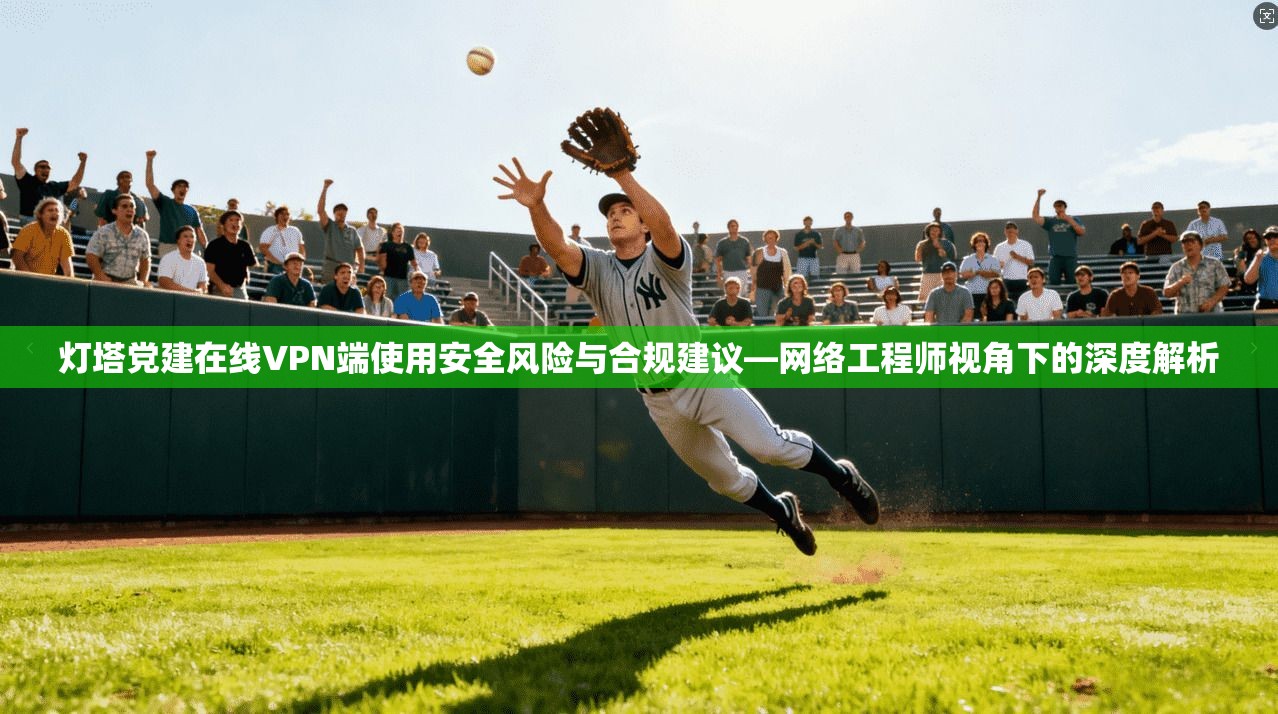灯塔党建在线VPN端使用安全风险与合规建议—网络工程师视角下的深度解析