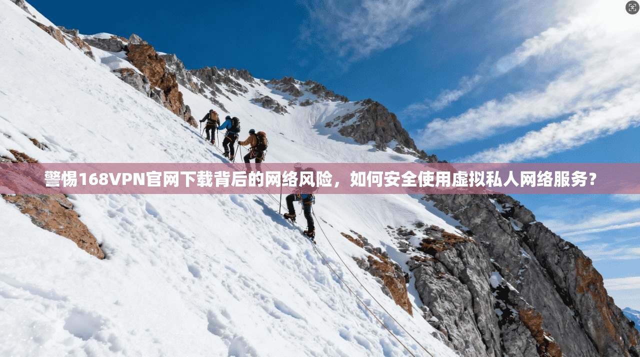 警惕168VPN官网下载背后的网络风险，如何安全使用虚拟私人网络服务？