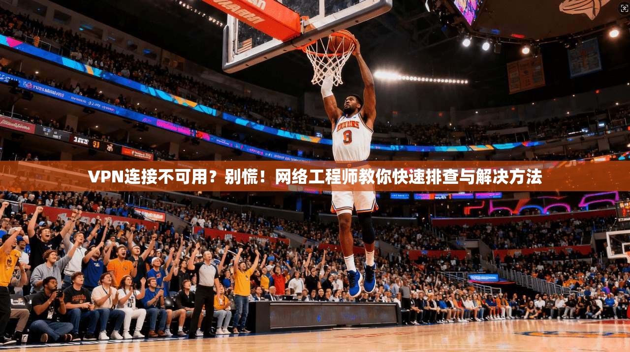 VPN连接不可用？别慌！网络工程师教你快速排查与解决方法