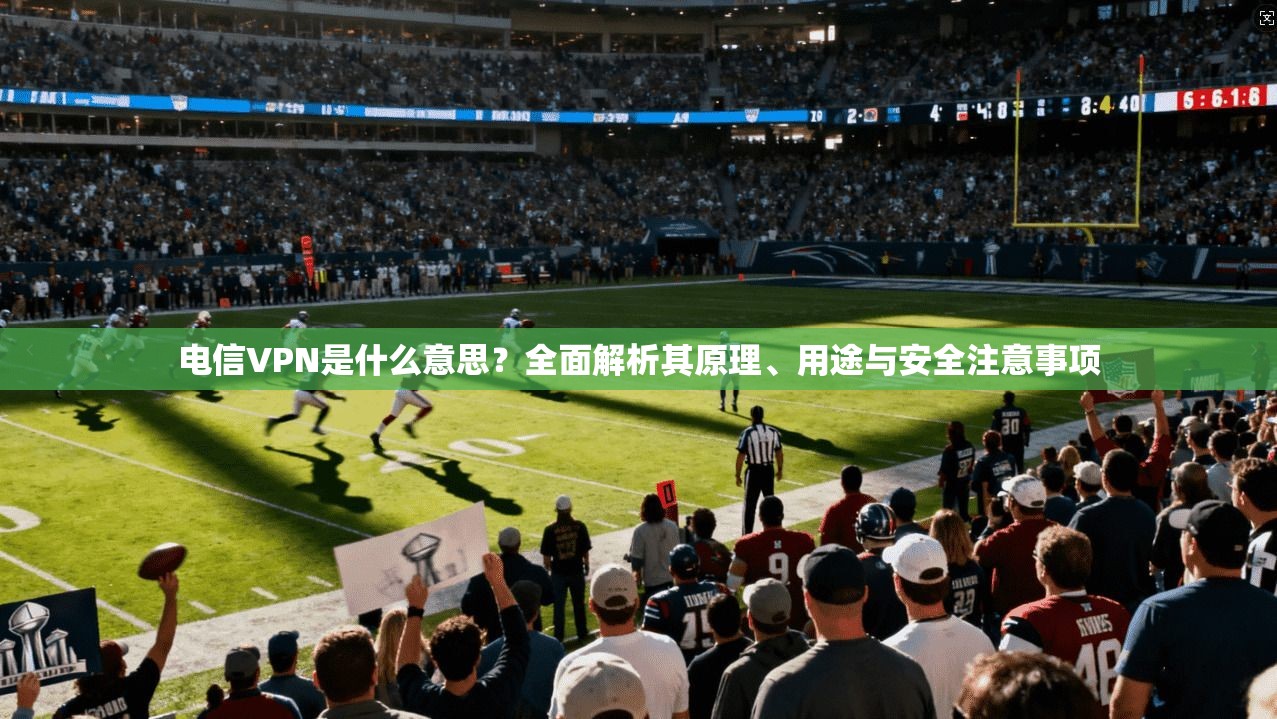 电信VPN是什么意思？全面解析其原理、用途与安全注意事项
