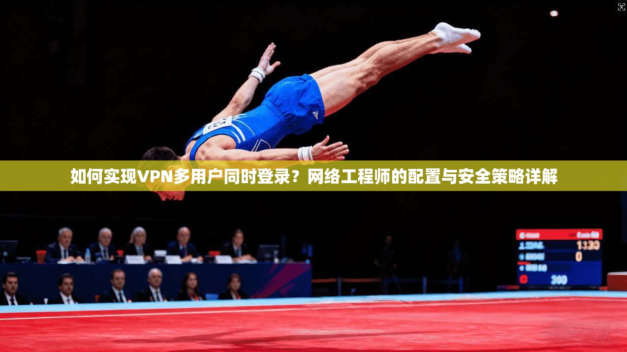 如何实现VPN多用户同时登录?网络工程师的配置与安全策略详解