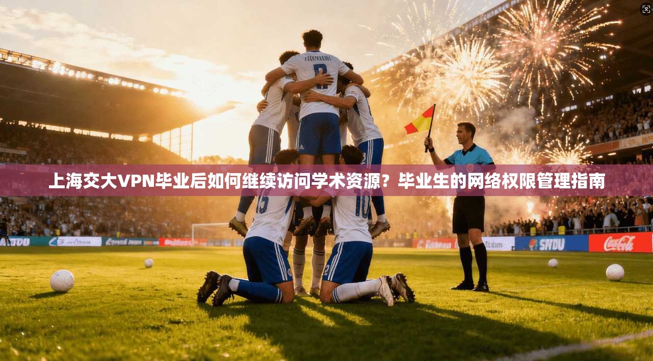 上海交大VPN毕业后如何继续访问学术资源？毕业生的网络权限管理指南