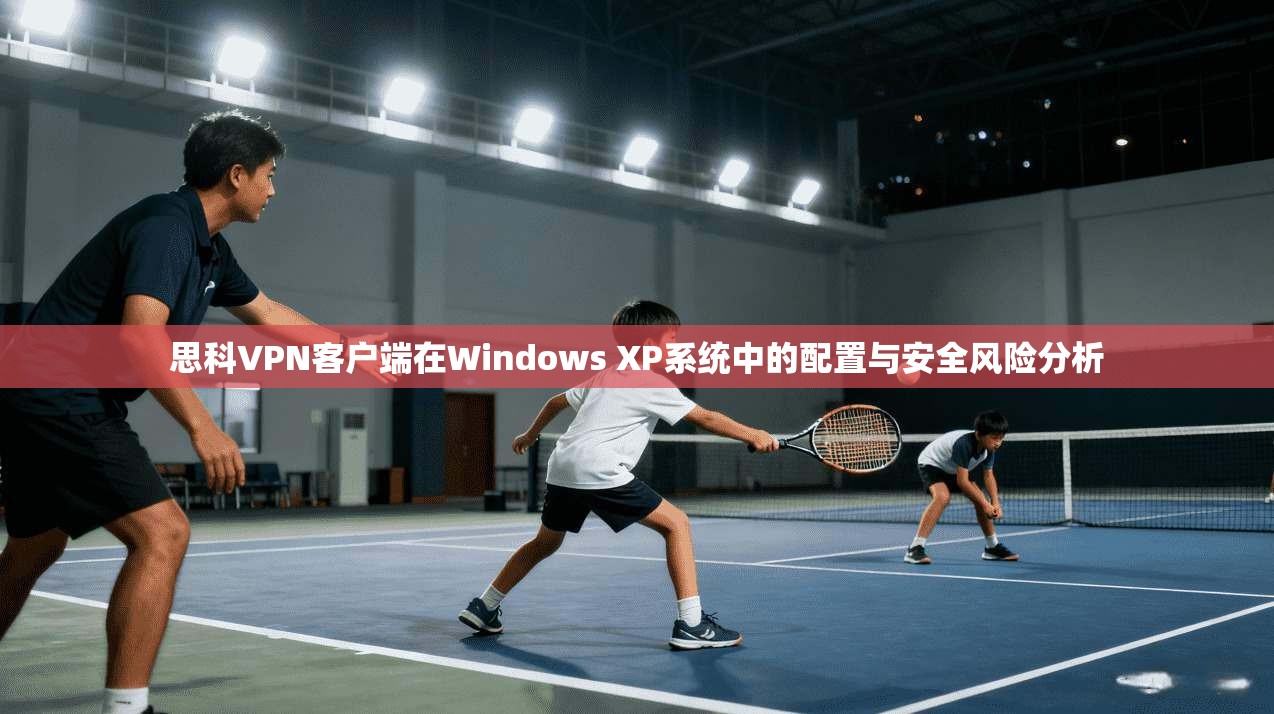 思科VPN客户端在Windows XP系统中的配置与安全风险分析