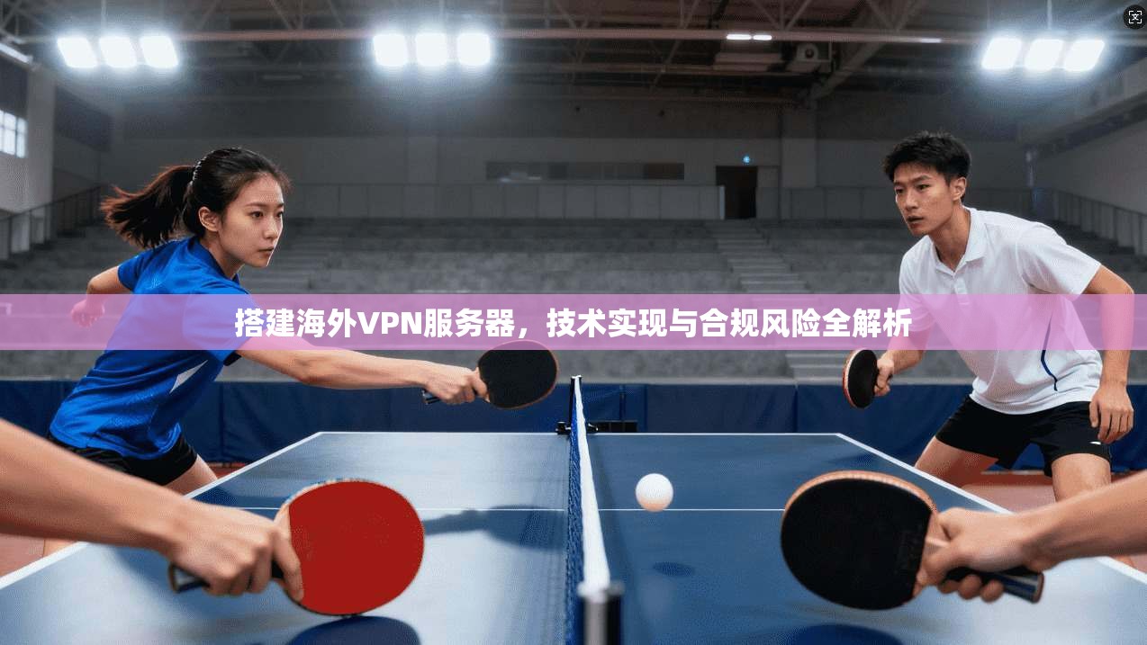 搭建海外VPN服务器，技术实现与合规风险全解析