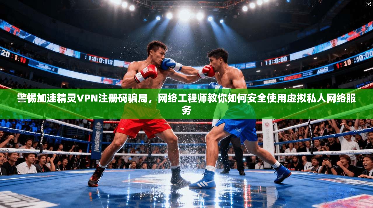 警惕加速精灵VPN注册码骗局,网络工程师教你如何安全使用虚拟私人网络服务