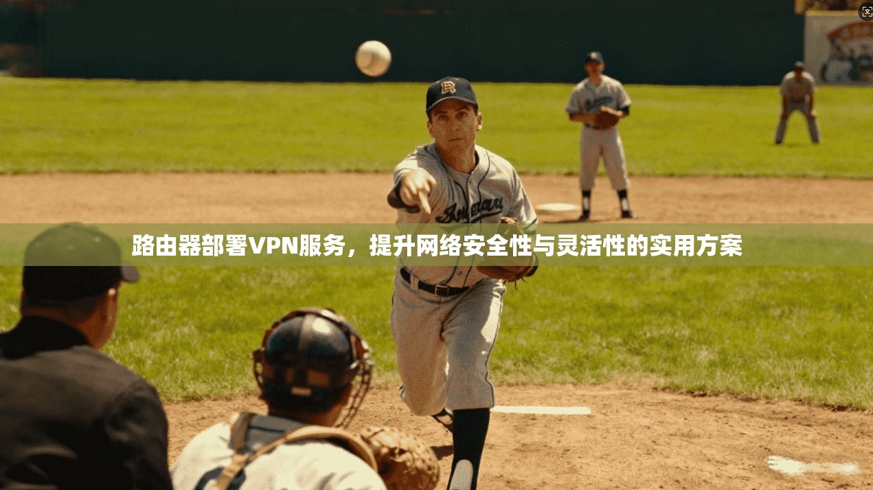 路由器部署VPN服务,提升网络安全性与灵活性的实用方案