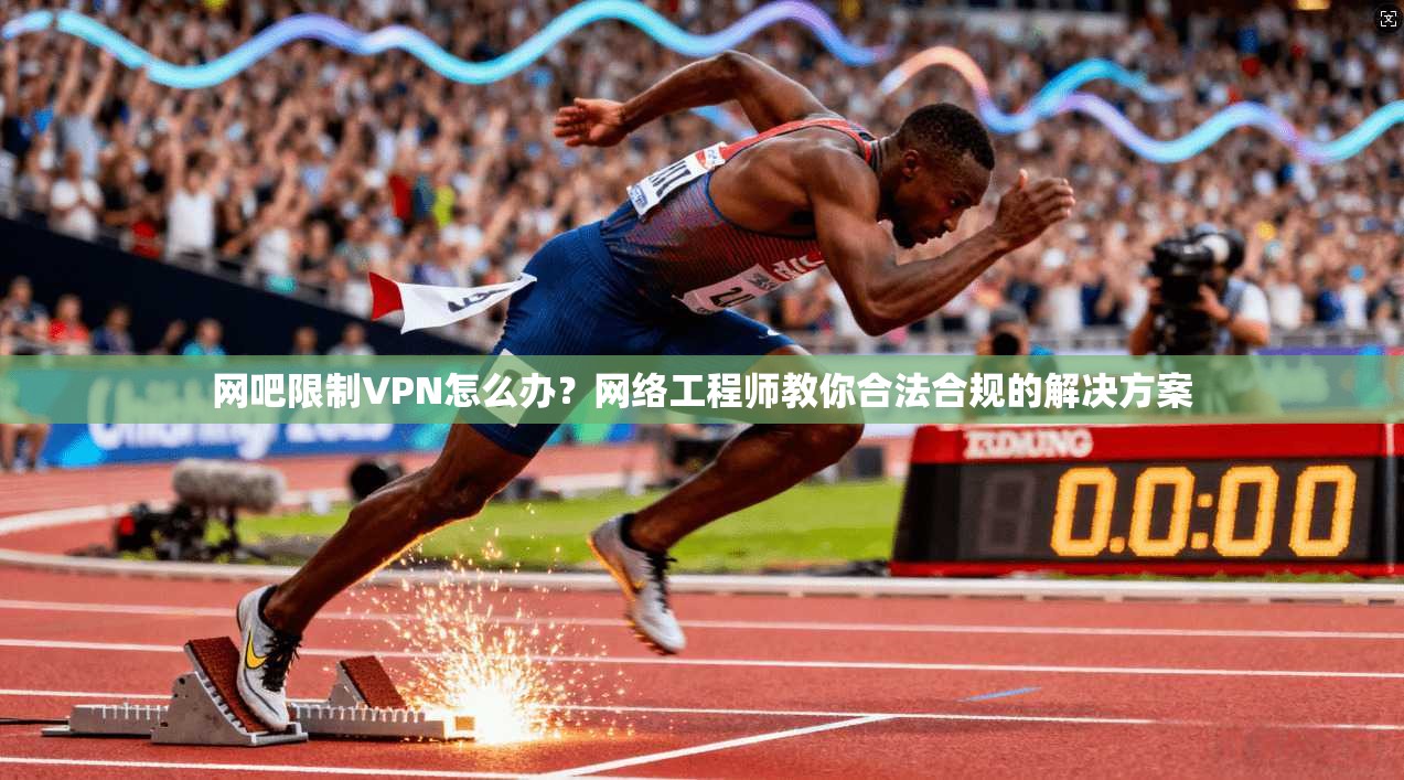 网吧限制VPN怎么办?网络工程师教你合法合规的解决方案