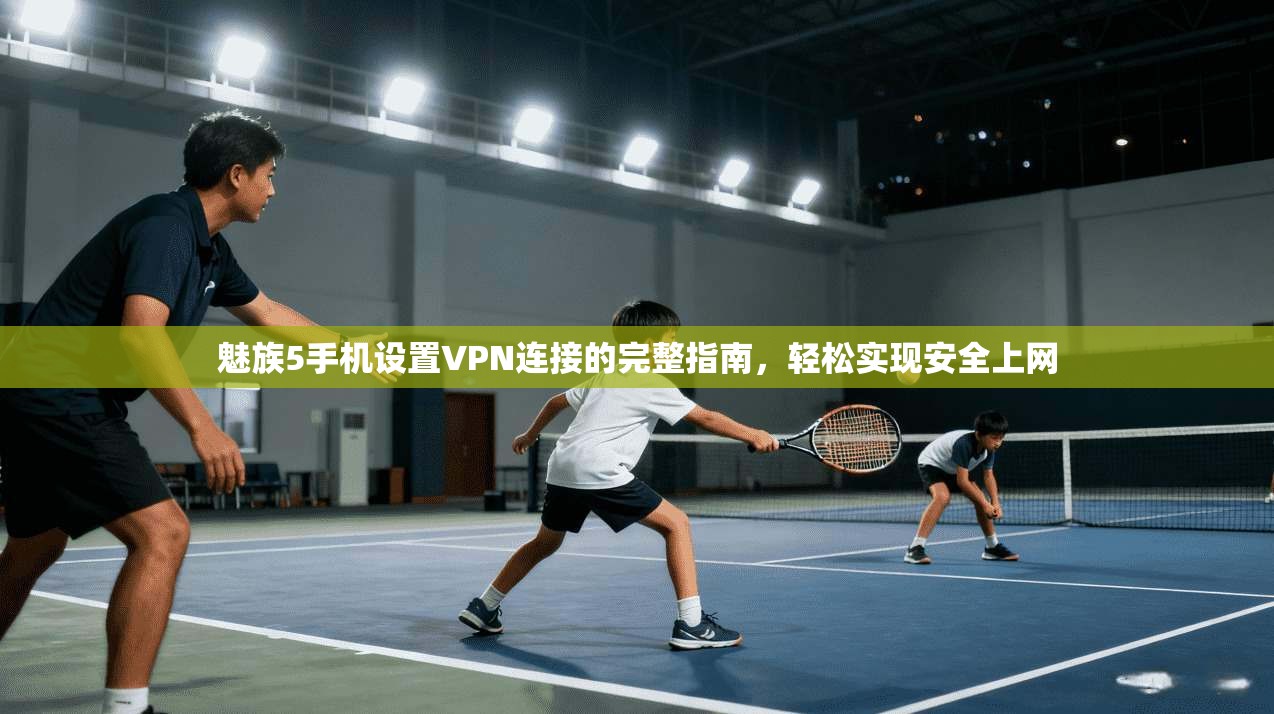 魅族5手机设置VPN连接的完整指南,轻松实现安全上网