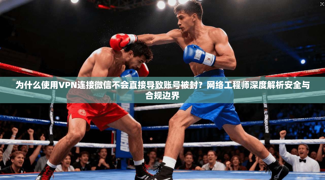 为什么使用VPN连接微信不会直接导致账号被封?网络工程师深度解析安全与合规边界