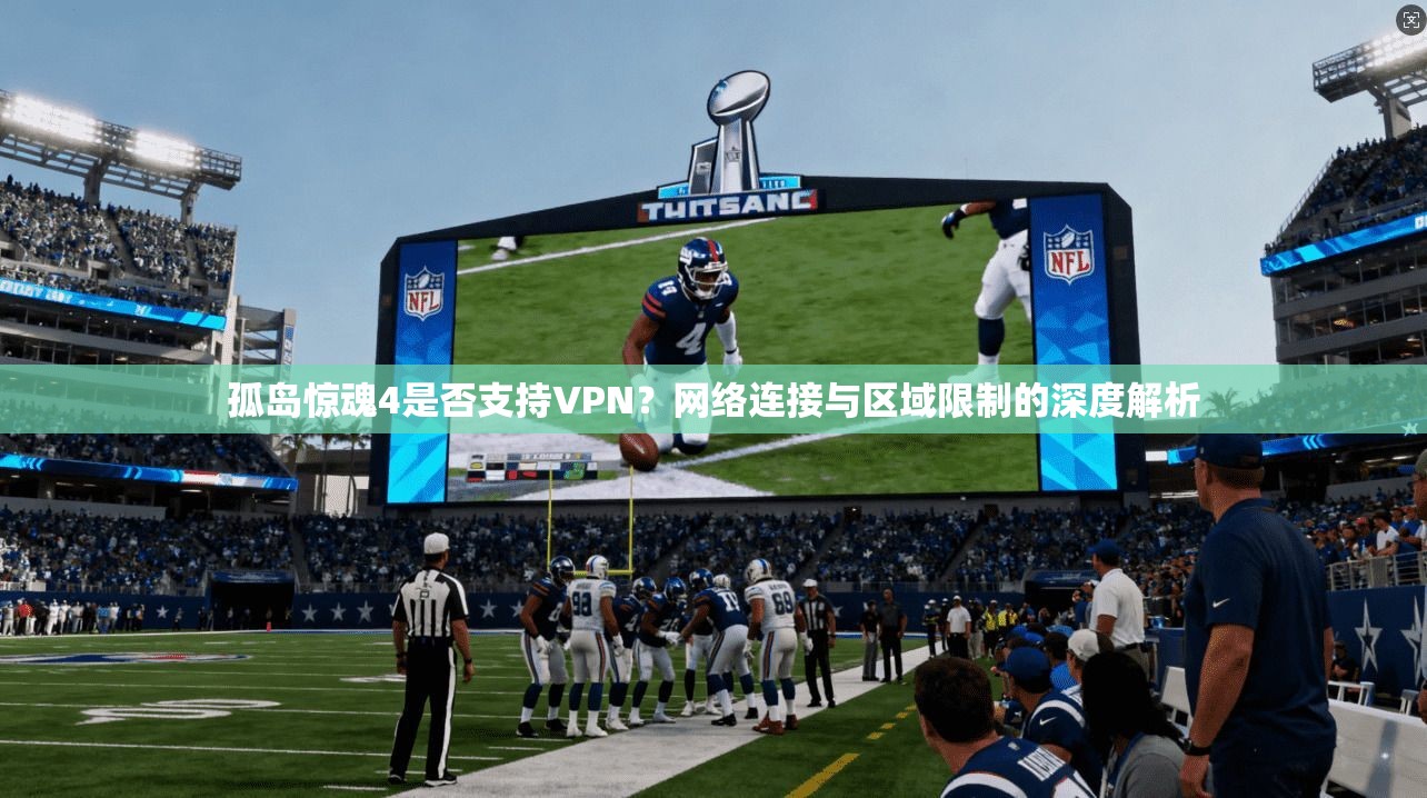 孤岛惊魂4是否支持VPN?网络连接与区域限制的深度解析