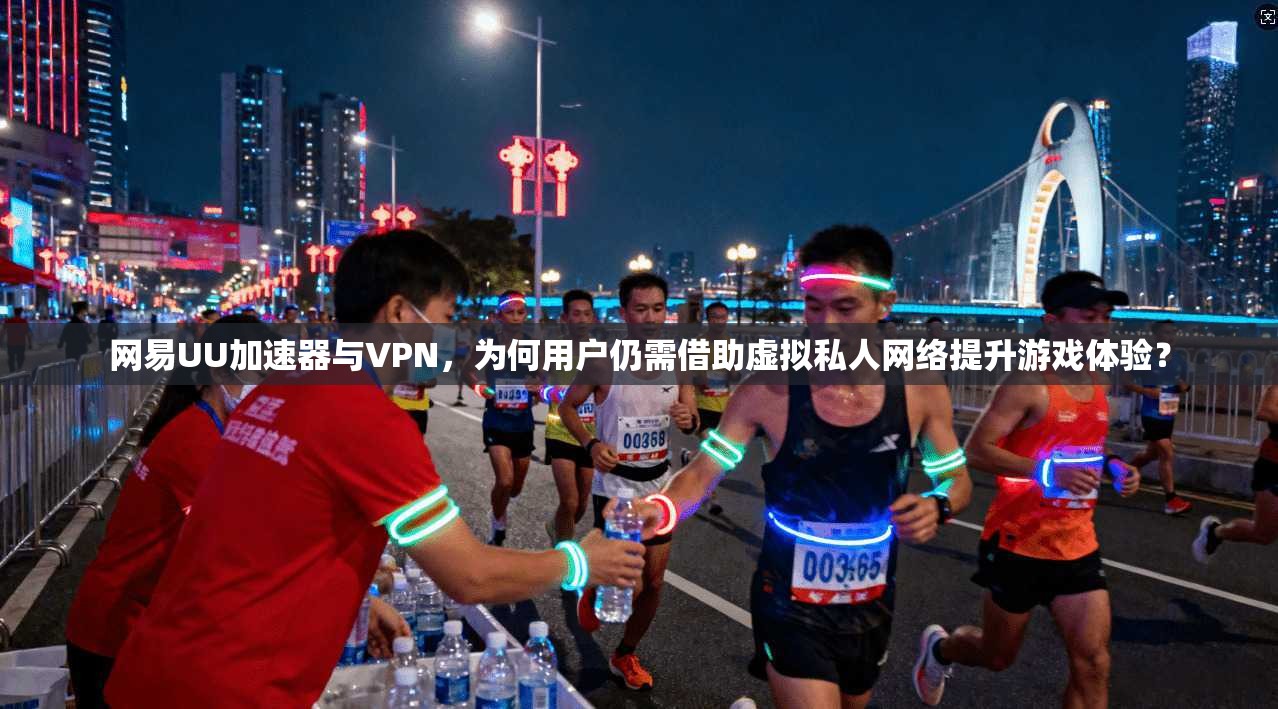 网易UU加速器与VPN，为何用户仍需借助虚拟私人网络提升游戏体验？