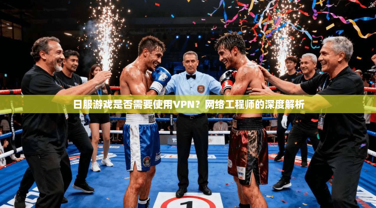 日服游戏是否需要使用VPN？网络工程师的深度解析