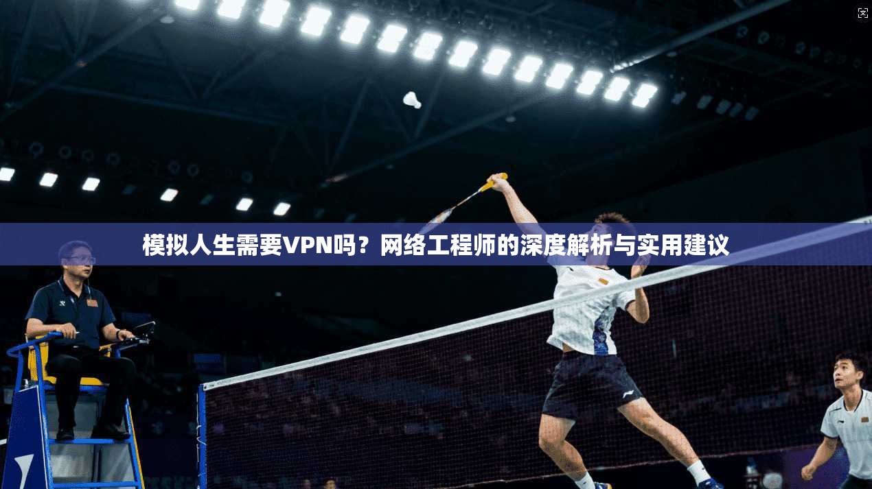 模拟人生需要VPN吗?网络工程师的深度解析与实用建议