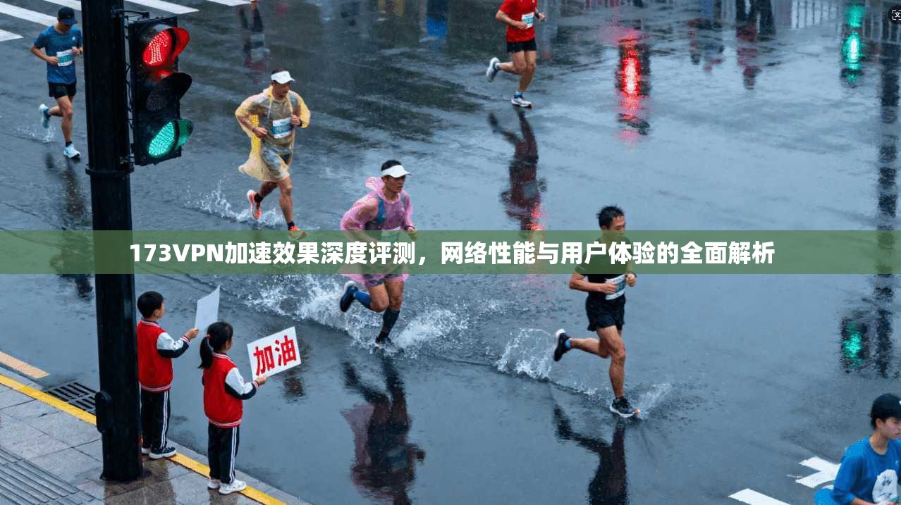 173VPN加速效果深度评测,网络性能与用户体验的全面解析