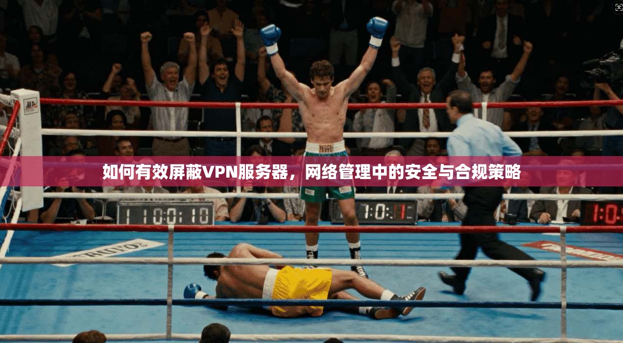 如何有效屏蔽VPN服务器，网络管理中的安全与合规策略