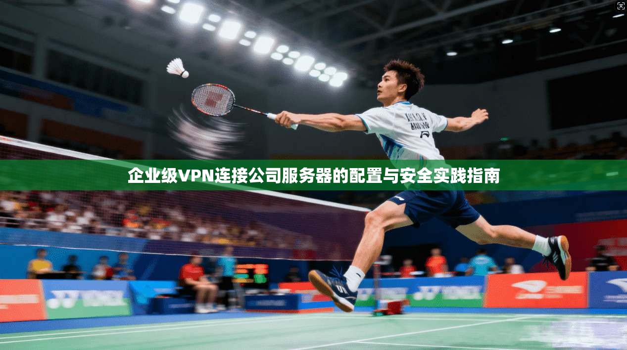企业级VPN连接公司服务器的配置与安全实践指南