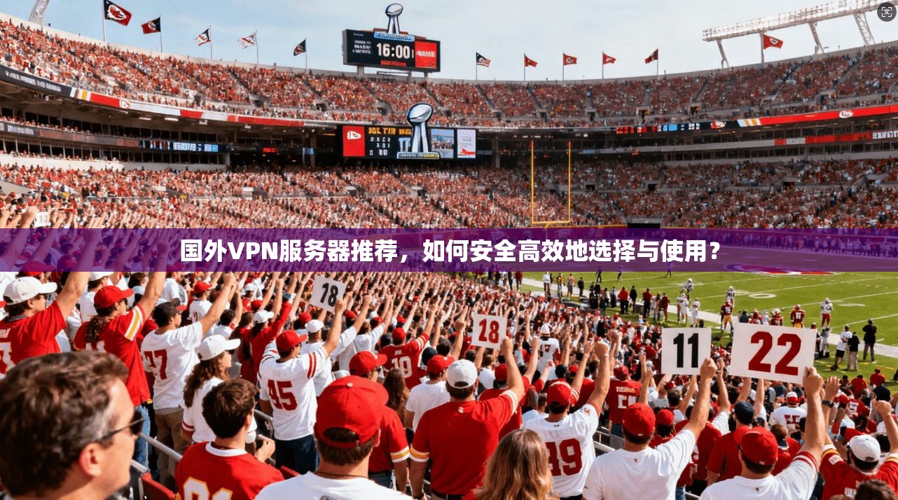 国外VPN服务器推荐，如何安全高效地选择与使用？
