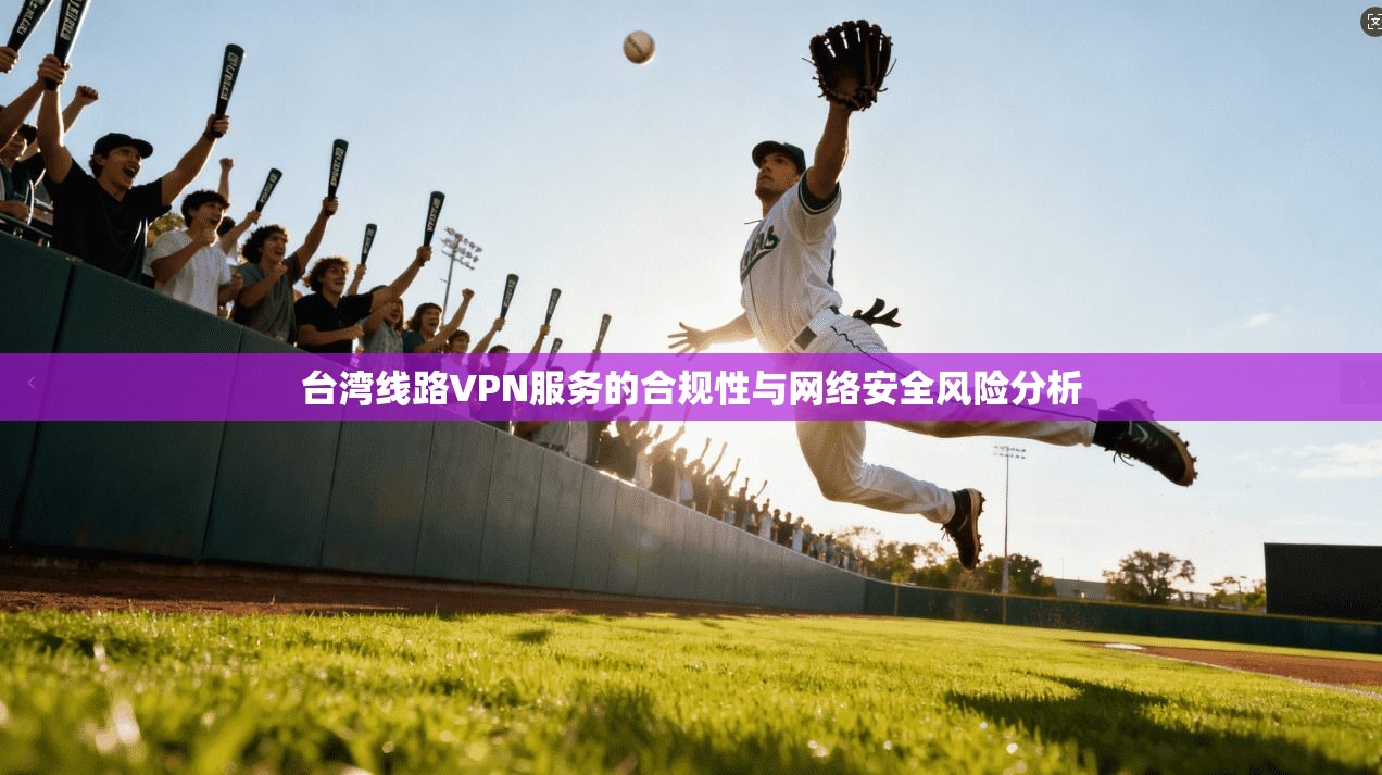 台湾线路VPN服务的合规性与网络安全风险分析