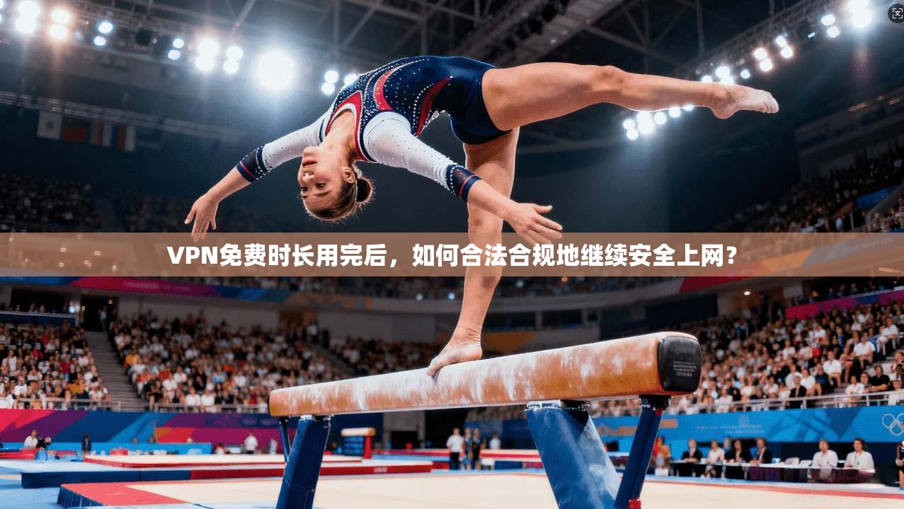 VPN免费时长用完后，如何合法合规地继续安全上网？