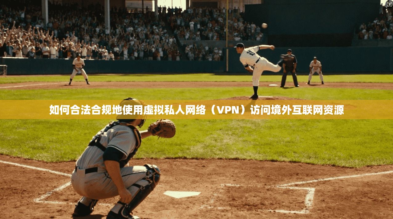 如何合法合规地使用虚拟私人网络（VPN）访问境外互联网资源