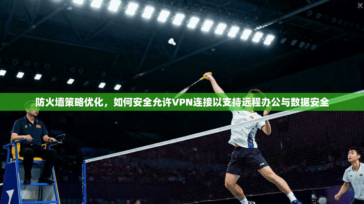 防火墙策略优化,如何安全允许VPN连接以支持远程办公与数据安全