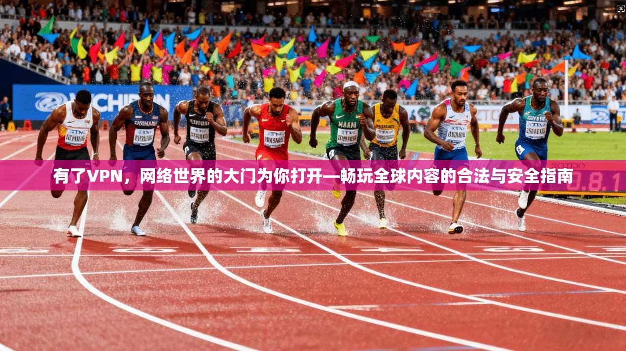 有了VPN,网络世界的大门为你打开—畅玩全球内容的合法与安全指南