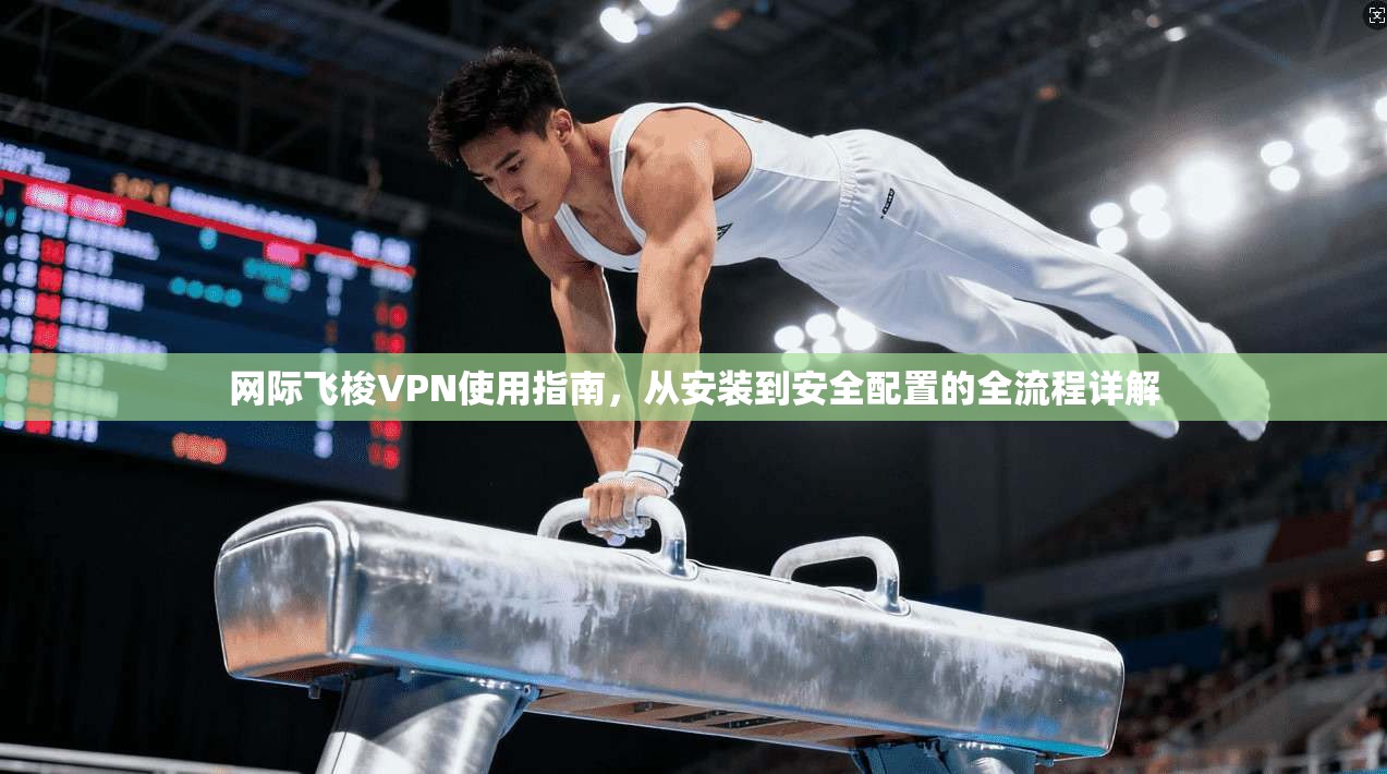 网际飞梭VPN使用指南，从安装到安全配置的全流程详解