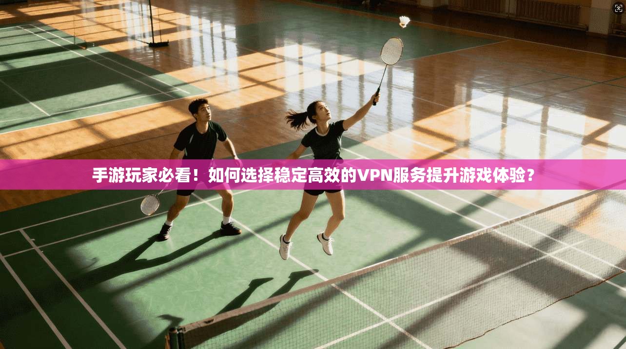 手游玩家必看!如何选择稳定高效的VPN服务提升游戏体验?