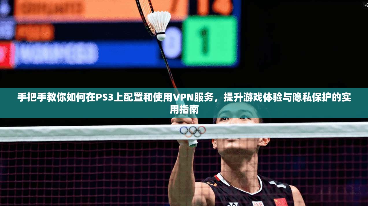 手把手教你如何在PS3上配置和使用VPN服务，提升游戏体验与隐私保护的实用指南