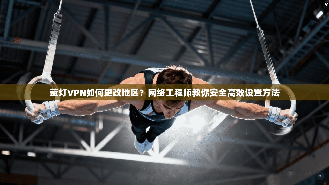 蓝灯VPN如何更改地区?网络工程师教你安全高效设置方法