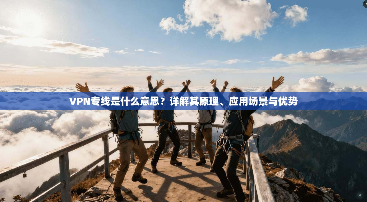 VPN专线是什么意思?详解其原理、应用场景与优势
