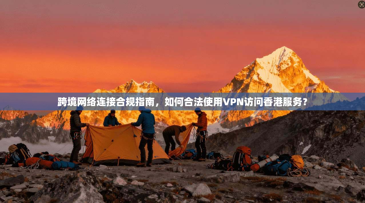 跨境网络连接合规指南,如何合法使用VPN访问香港服务?