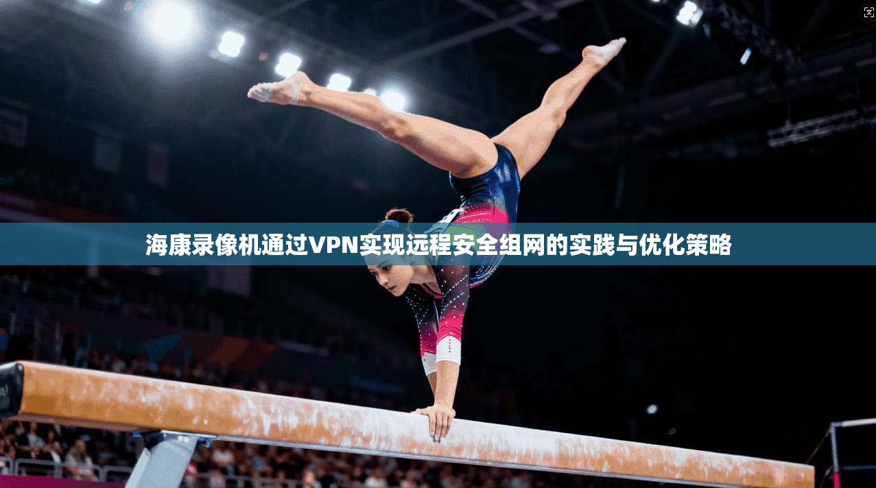 海康录像机通过VPN实现远程安全组网的实践与优化策略